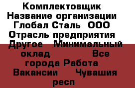 Комплектовщик › Название организации ­ Глобал-Сталь, ООО › Отрасль предприятия ­ Другое › Минимальный оклад ­ 24 000 - Все города Работа » Вакансии   . Чувашия респ.